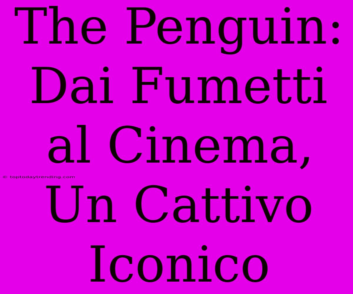 The Penguin: Dai Fumetti Al Cinema, Un Cattivo Iconico