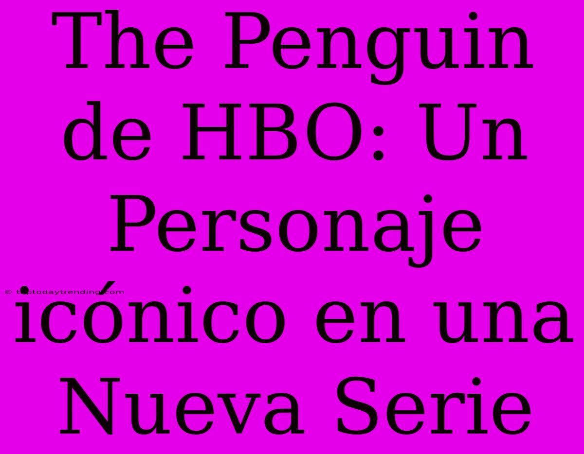 The Penguin De HBO: Un Personaje Icónico En Una Nueva Serie