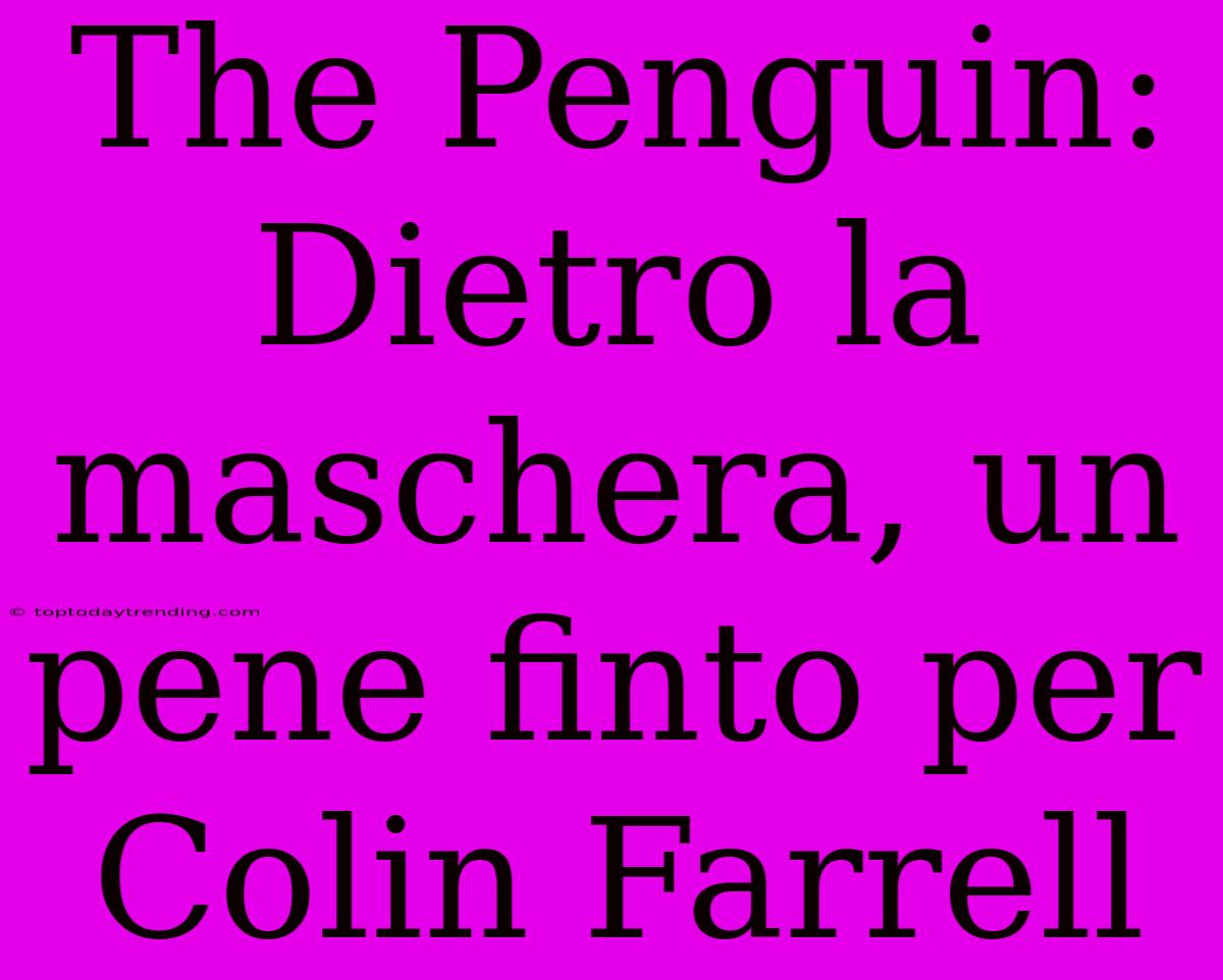 The Penguin: Dietro La Maschera, Un Pene Finto Per Colin Farrell