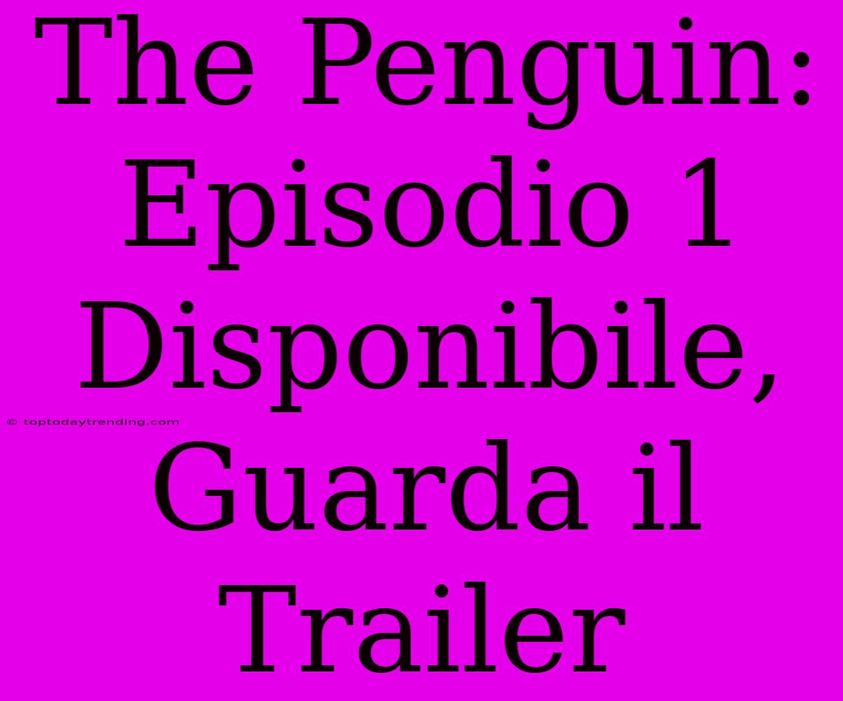 The Penguin: Episodio 1 Disponibile, Guarda Il Trailer