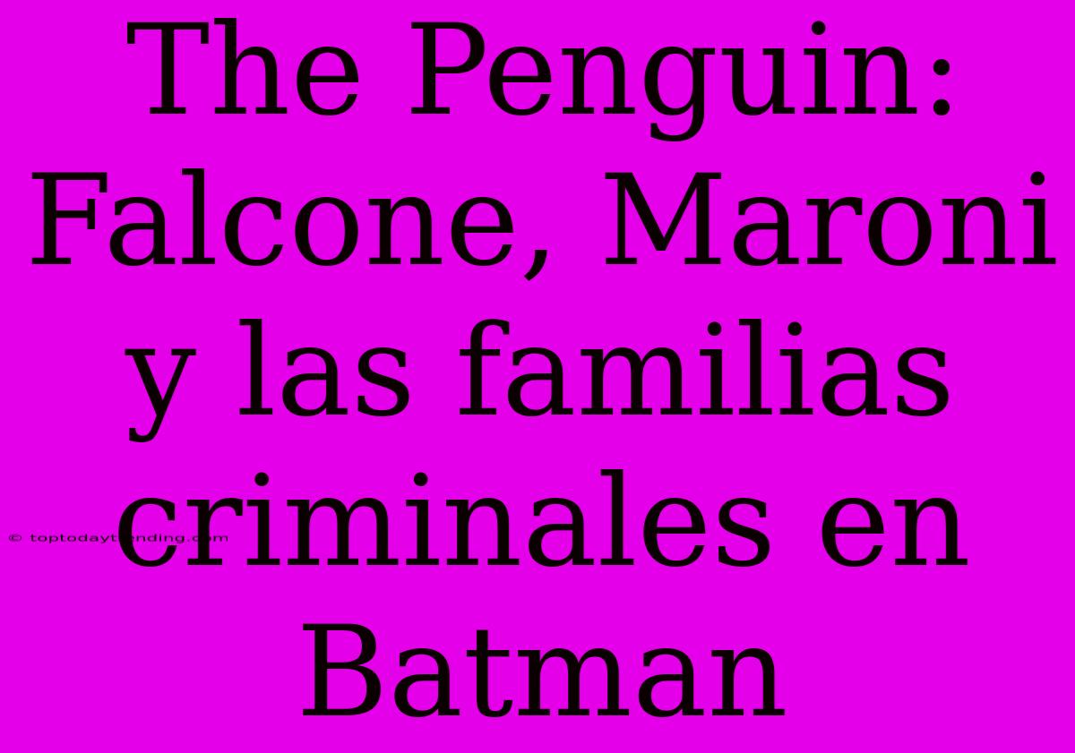 The Penguin: Falcone, Maroni Y Las Familias Criminales En Batman