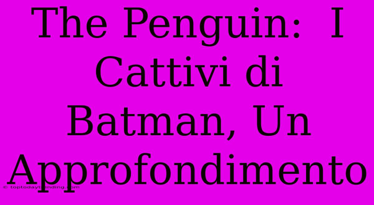 The Penguin:  I Cattivi Di Batman, Un Approfondimento