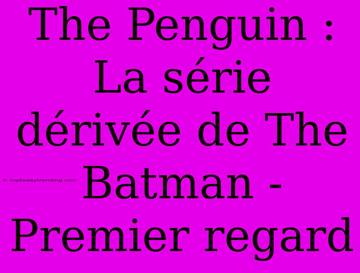 The Penguin : La Série Dérivée De The Batman - Premier Regard