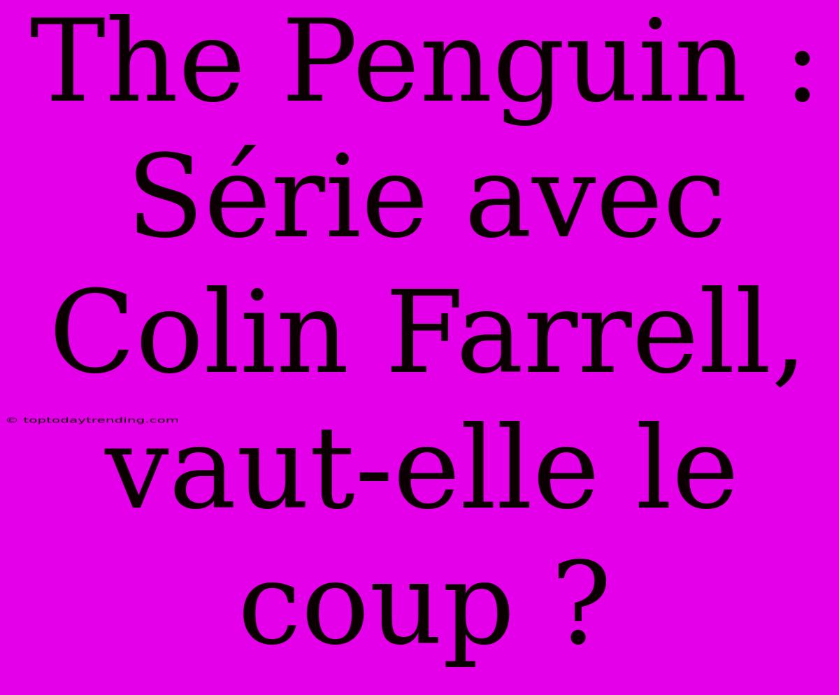 The Penguin : Série Avec Colin Farrell, Vaut-elle Le Coup ?