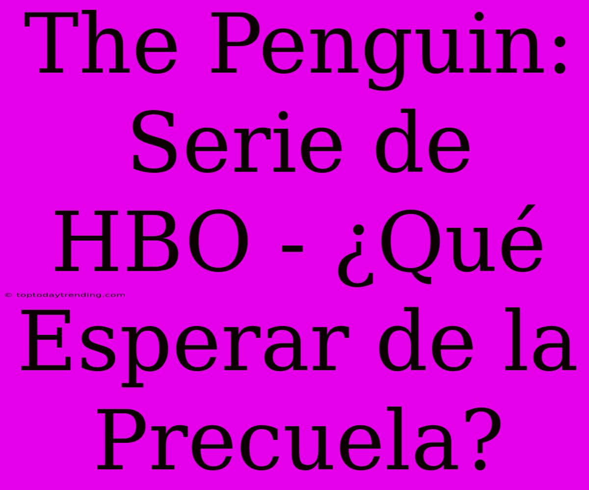 The Penguin: Serie De HBO - ¿Qué Esperar De La Precuela?