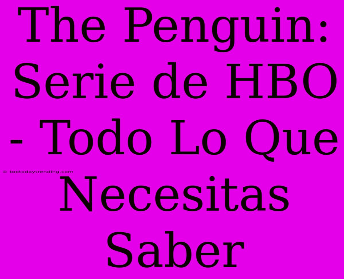 The Penguin: Serie De HBO - Todo Lo Que Necesitas Saber