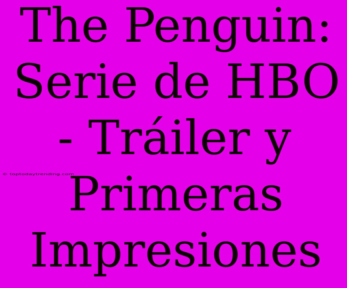 The Penguin: Serie De HBO - Tráiler Y Primeras Impresiones