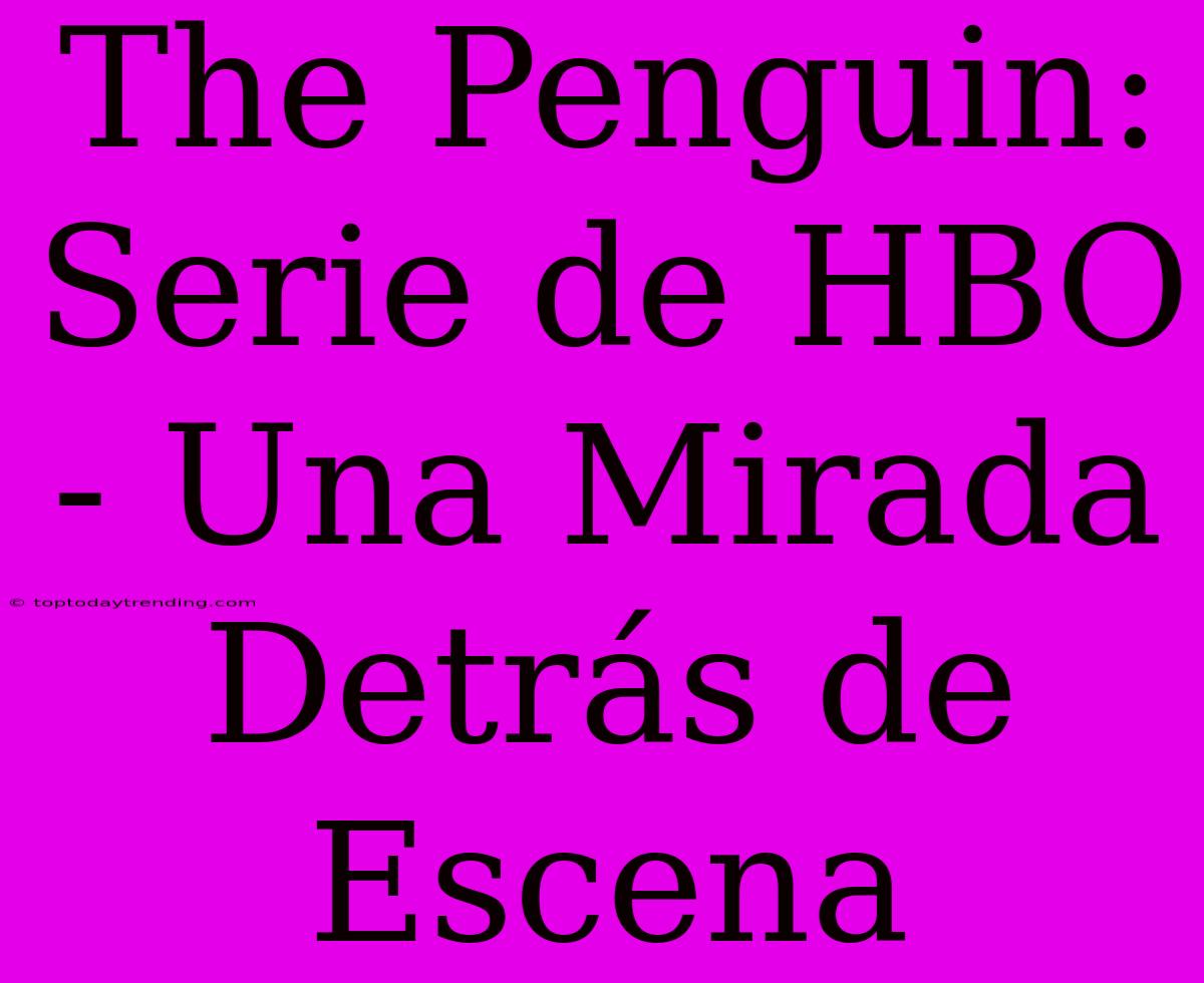 The Penguin: Serie De HBO - Una Mirada Detrás De Escena