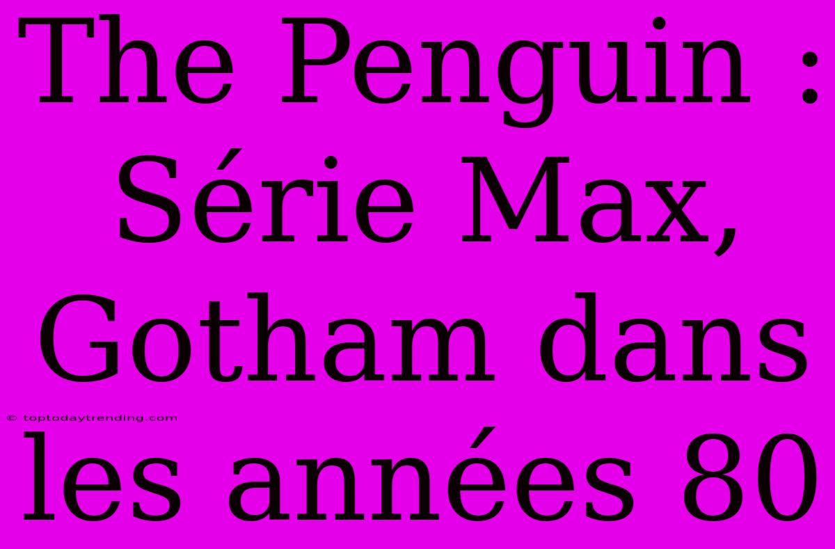 The Penguin : Série Max, Gotham Dans Les Années 80