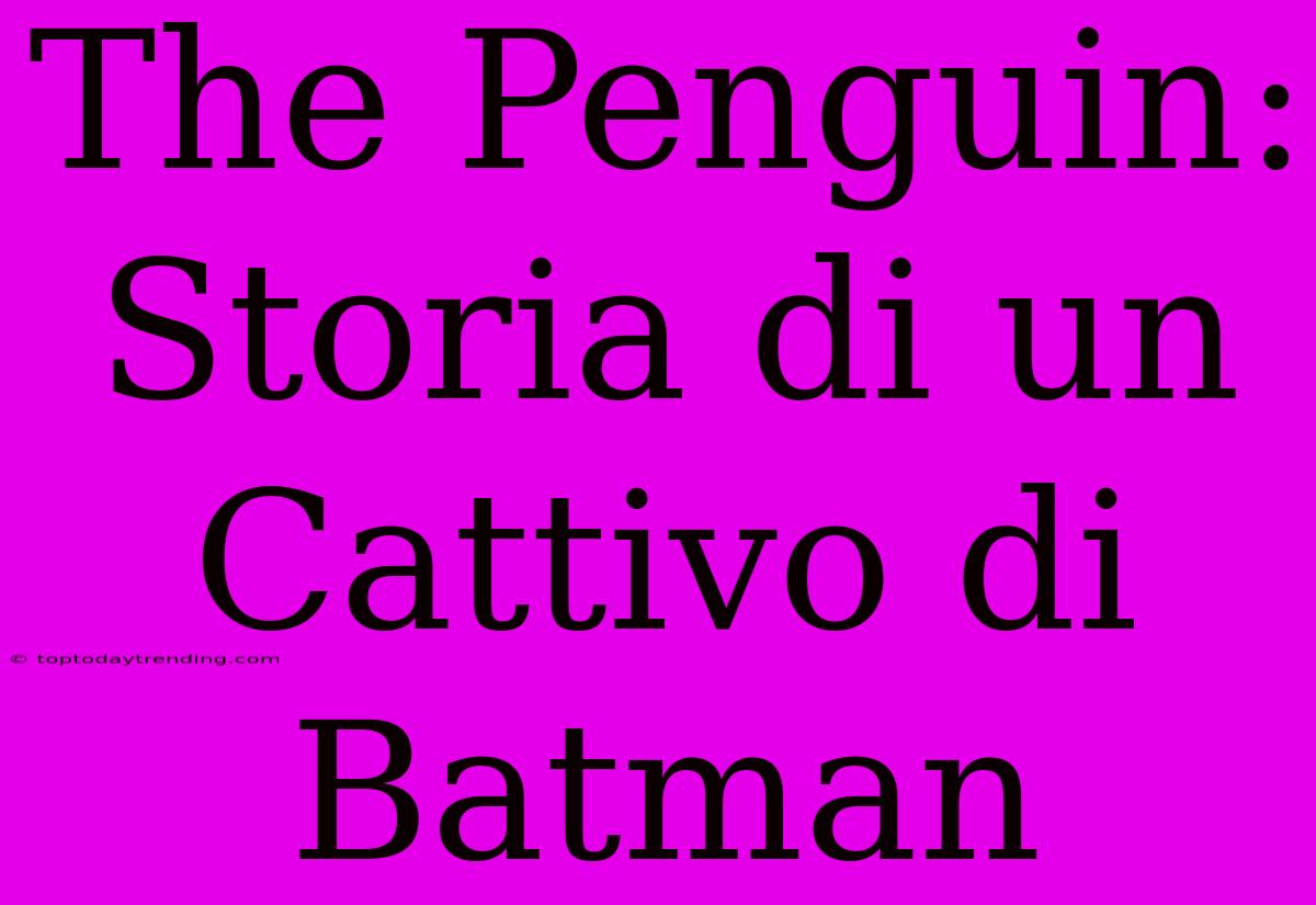 The Penguin: Storia Di Un Cattivo Di Batman