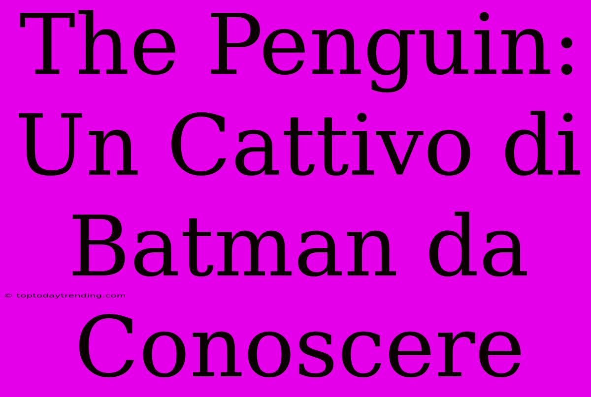 The Penguin: Un Cattivo Di Batman Da Conoscere