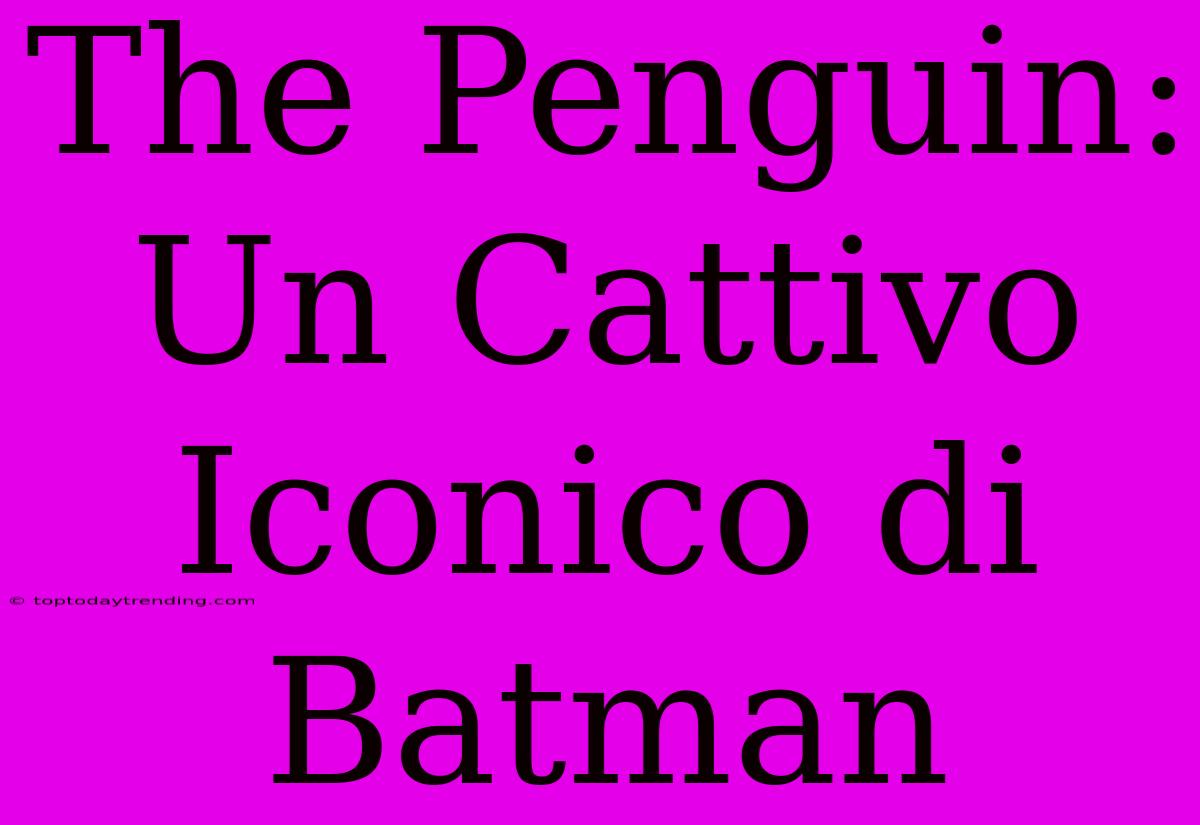 The Penguin: Un Cattivo Iconico Di Batman