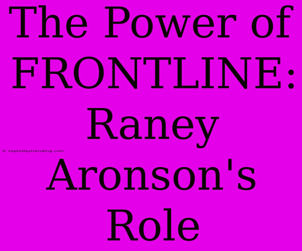 The Power Of FRONTLINE: Raney Aronson's Role