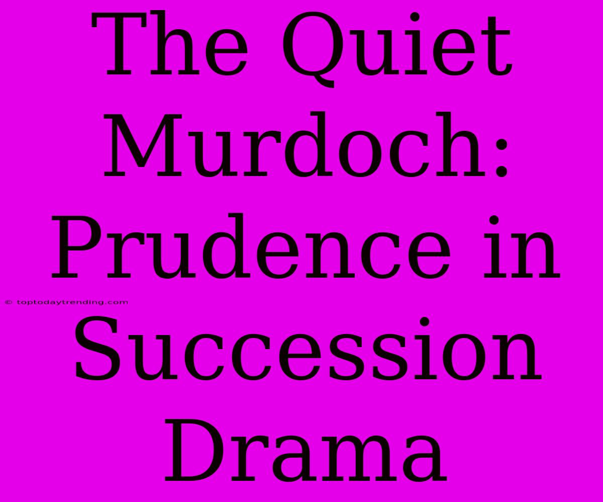 The Quiet Murdoch: Prudence In Succession Drama