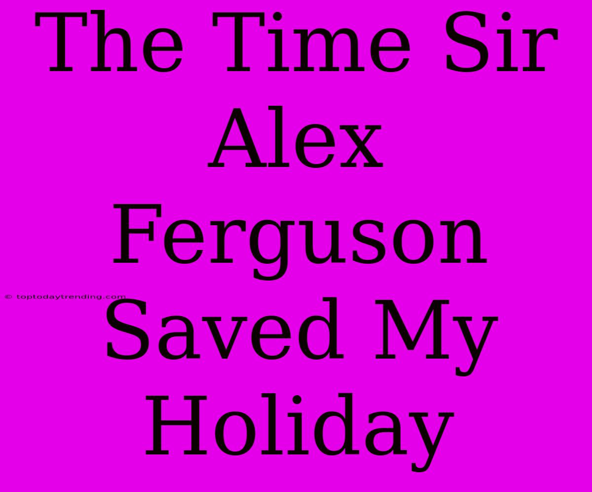 The Time Sir Alex Ferguson Saved My Holiday