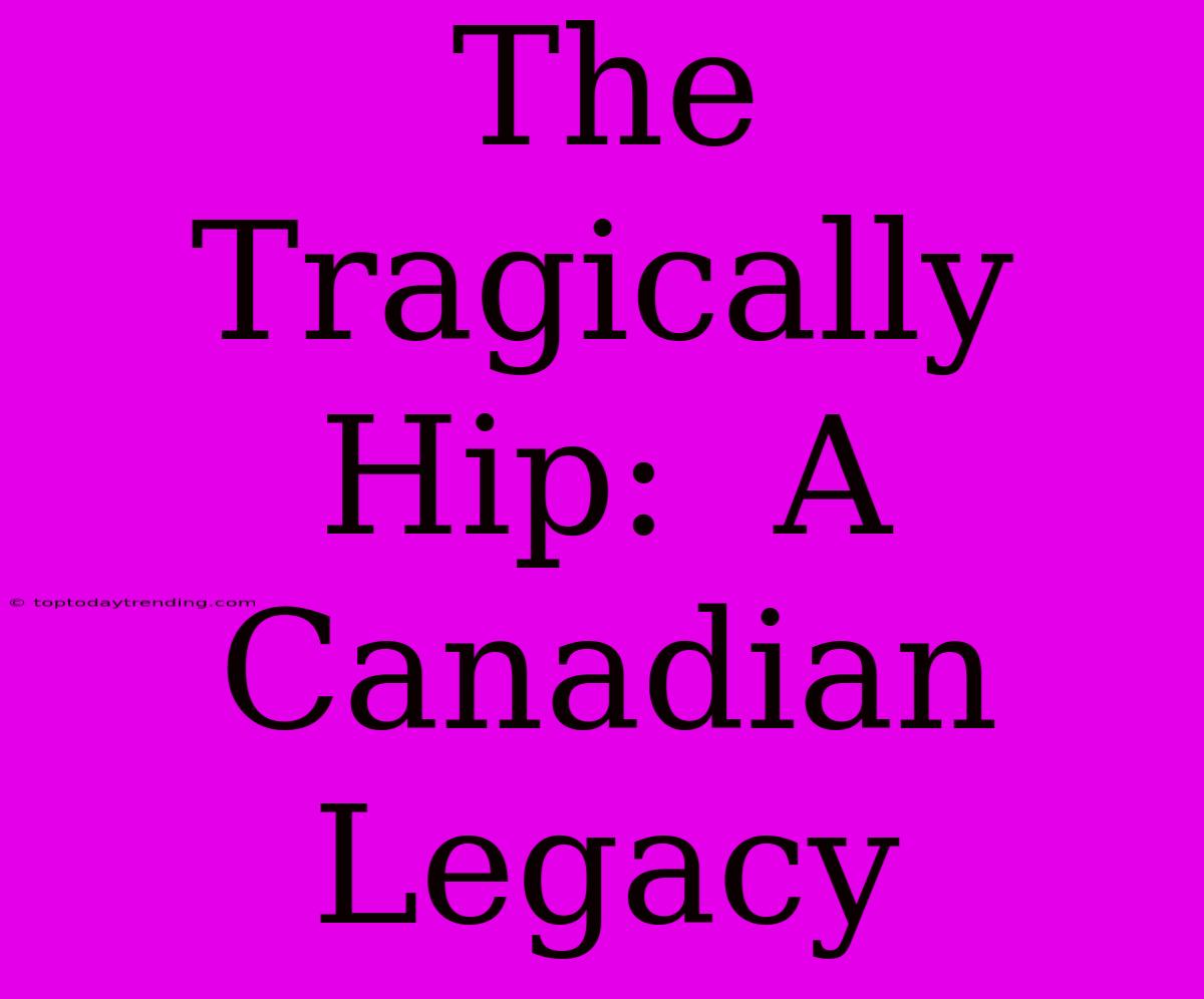 The Tragically Hip:  A Canadian Legacy