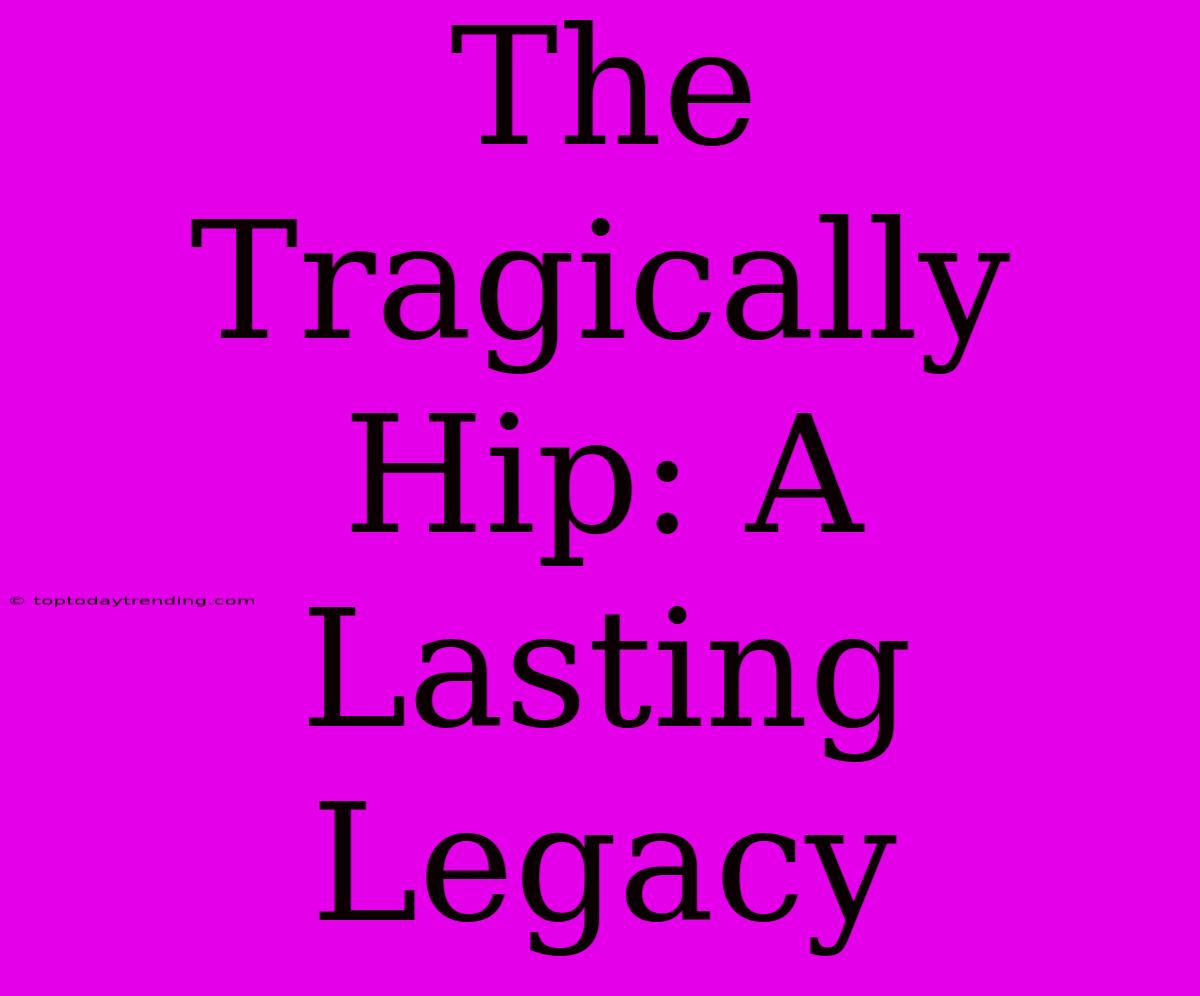 The Tragically Hip: A Lasting Legacy