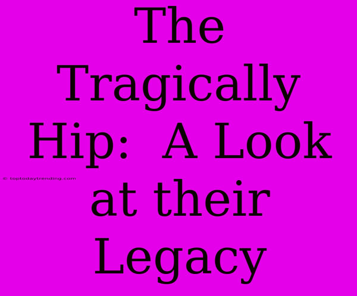 The Tragically Hip:  A Look At Their Legacy