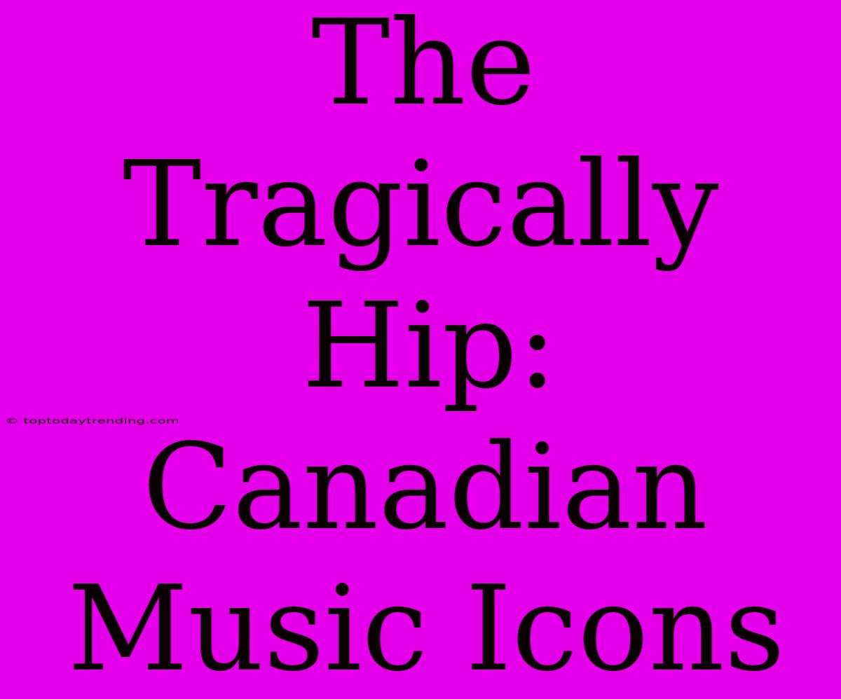 The Tragically Hip: Canadian Music Icons