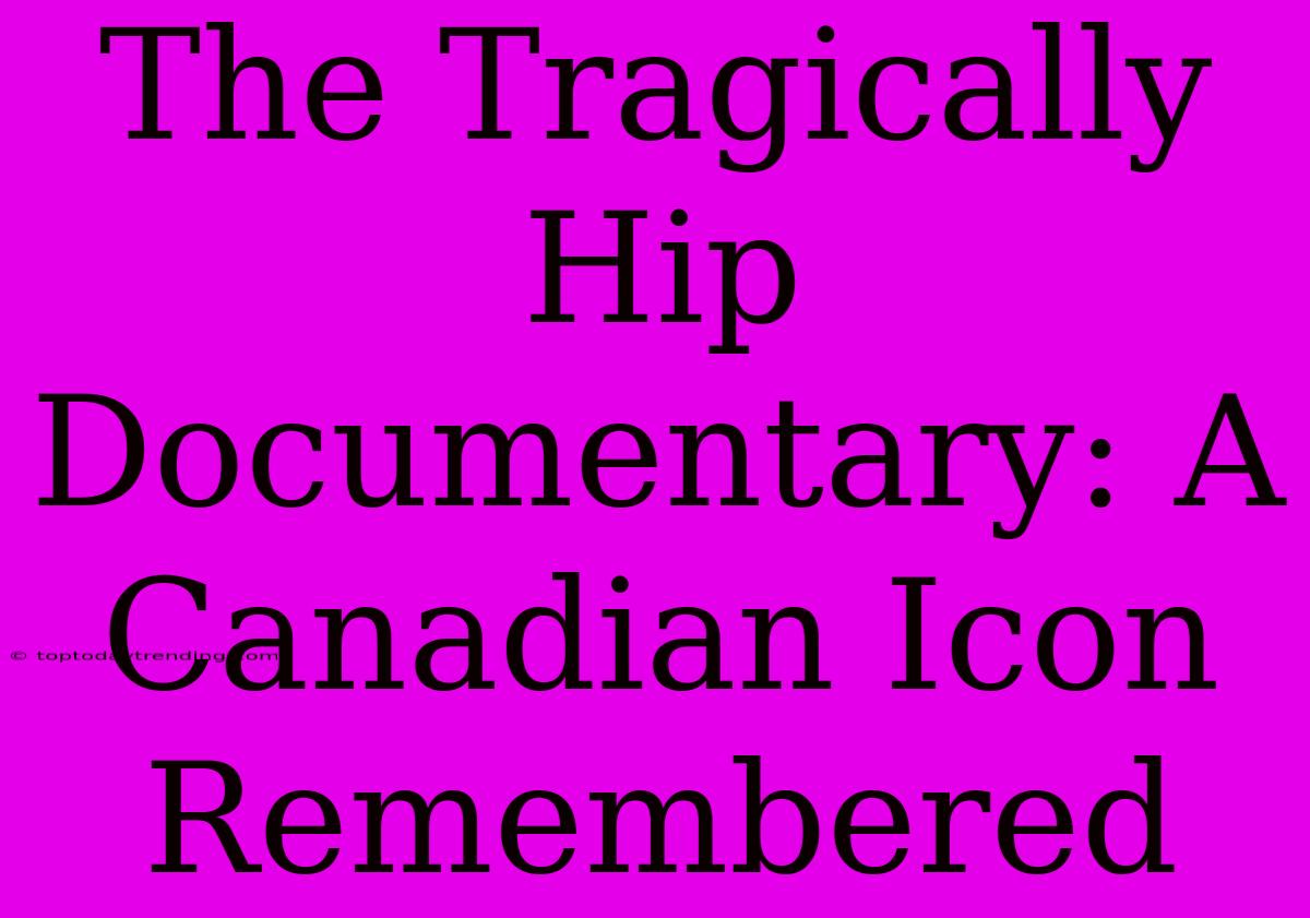 The Tragically Hip Documentary: A Canadian Icon Remembered