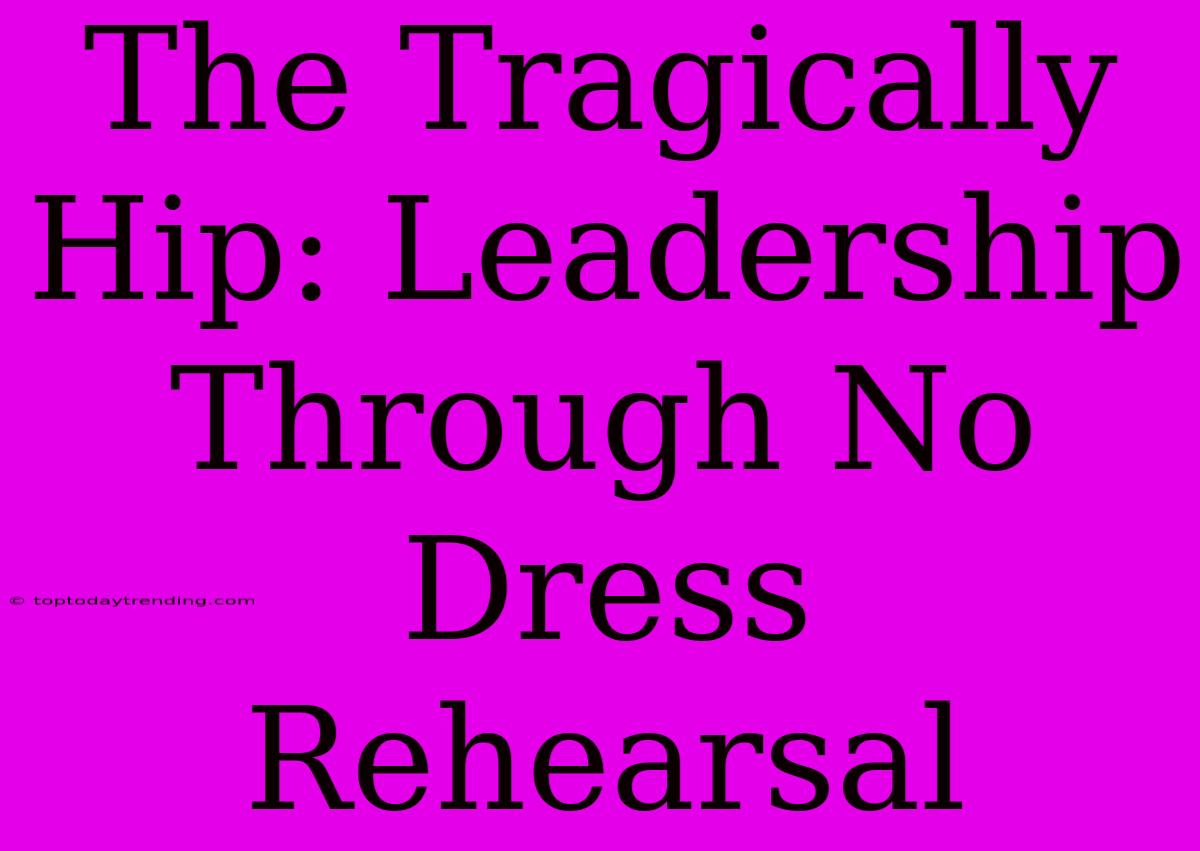 The Tragically Hip: Leadership Through No Dress Rehearsal