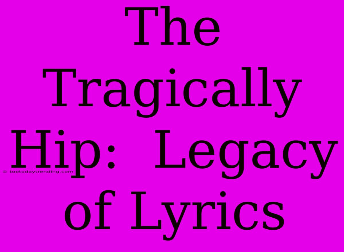 The Tragically Hip:  Legacy Of Lyrics