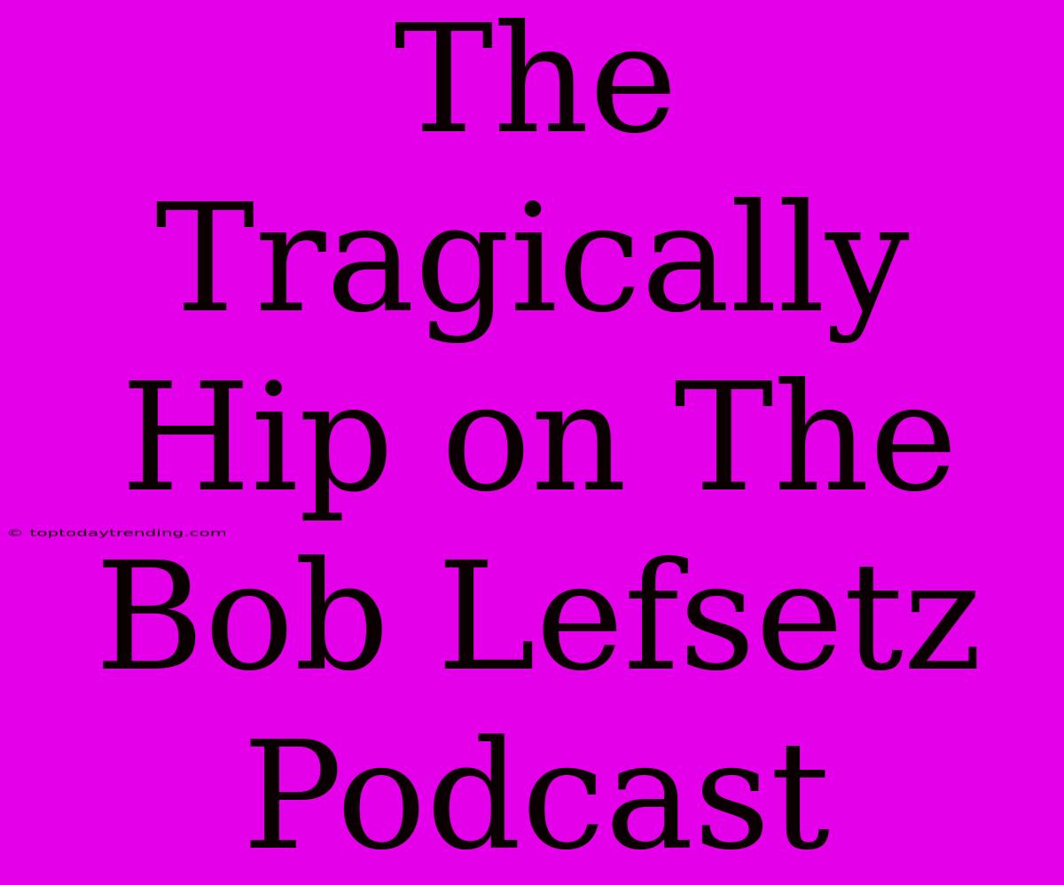 The Tragically Hip On The Bob Lefsetz Podcast