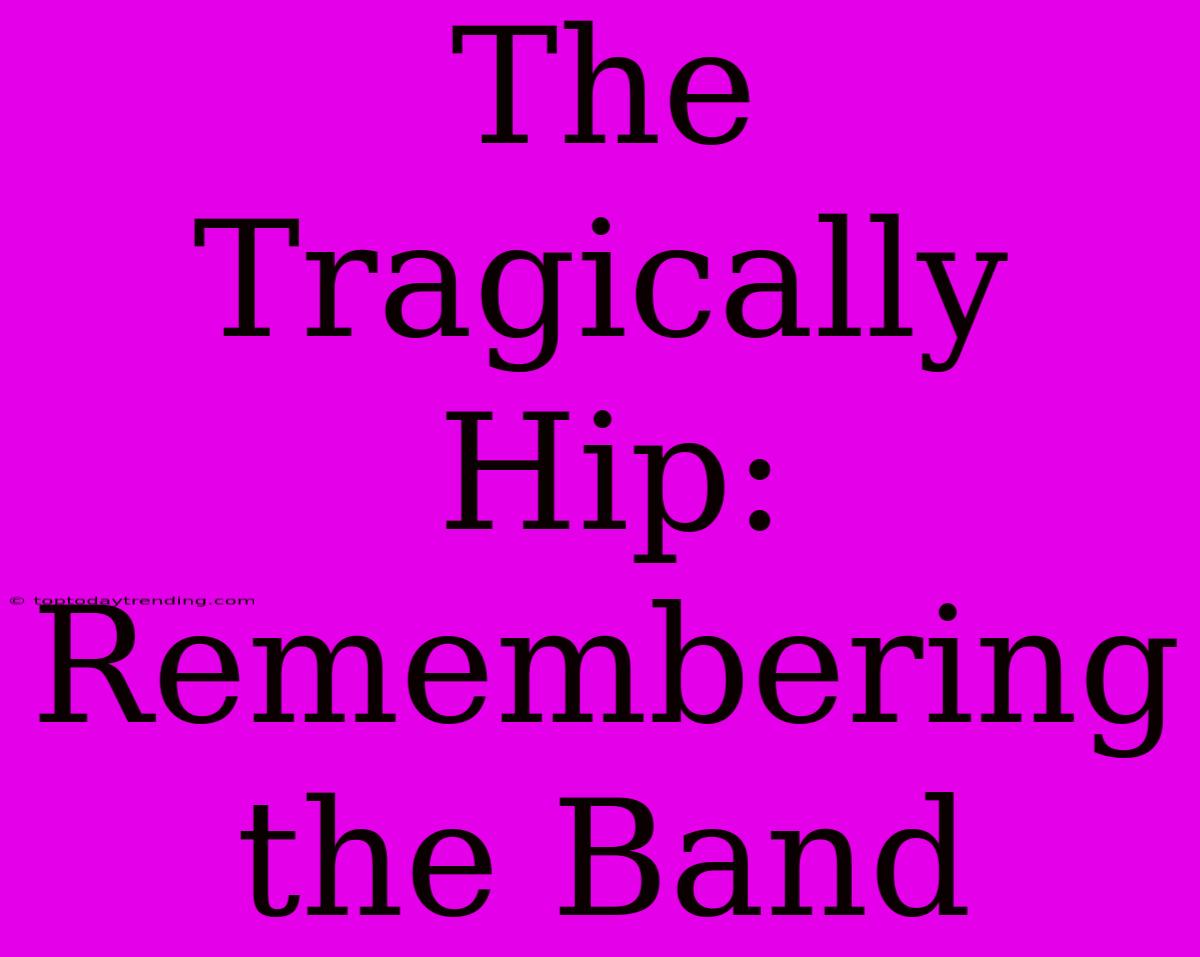 The Tragically Hip:  Remembering The Band