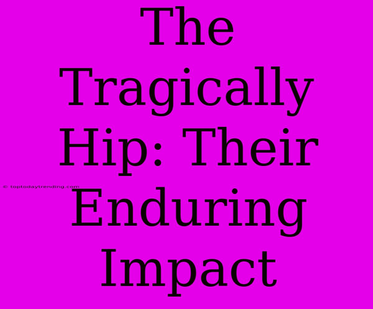 The Tragically Hip: Their Enduring Impact