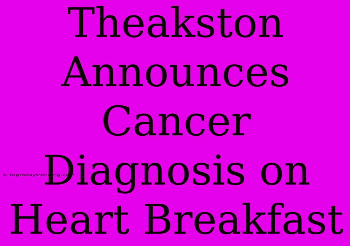 Theakston Announces Cancer Diagnosis On Heart Breakfast