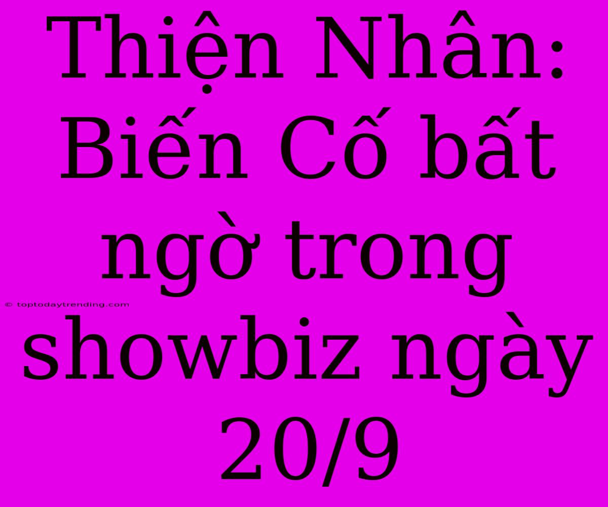 Thiện Nhân: Biến Cố Bất Ngờ Trong Showbiz Ngày 20/9