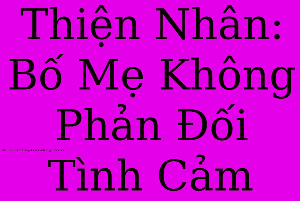 Thiện Nhân: Bố Mẹ Không Phản Đối Tình Cảm