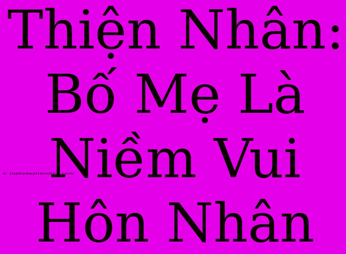 Thiện Nhân: Bố Mẹ Là Niềm Vui Hôn Nhân