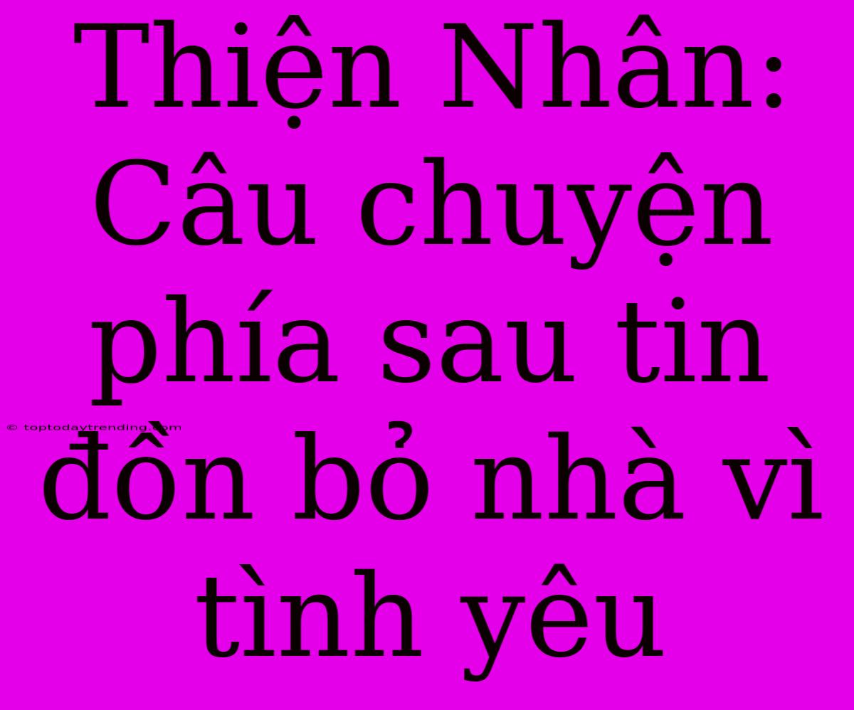 Thiện Nhân: Câu Chuyện Phía Sau Tin Đồn Bỏ Nhà Vì Tình Yêu