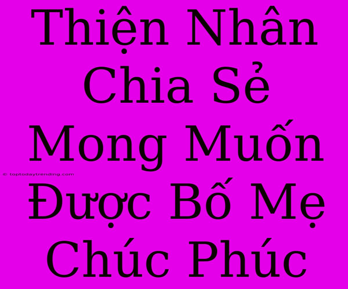 Thiện Nhân Chia Sẻ Mong Muốn Được Bố Mẹ Chúc Phúc