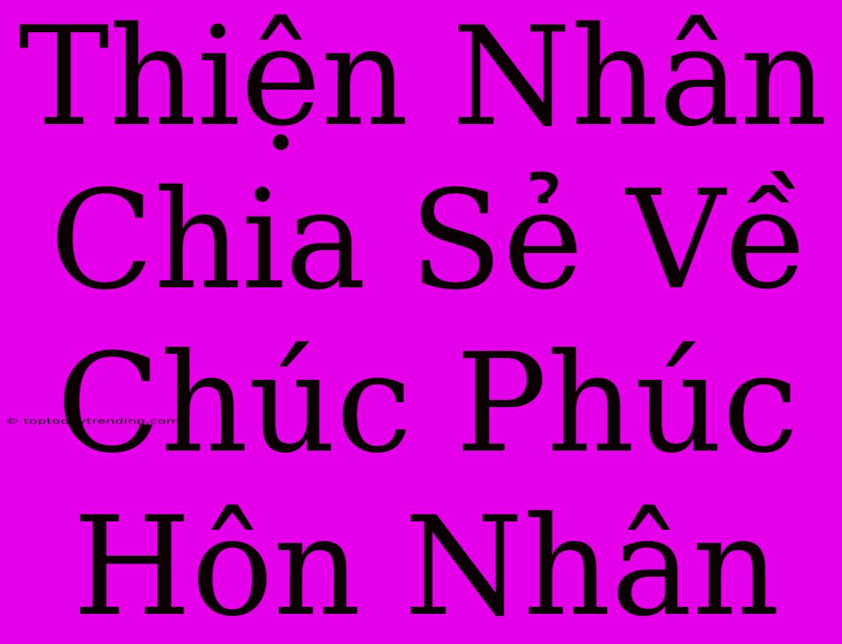 Thiện Nhân Chia Sẻ Về Chúc Phúc Hôn Nhân