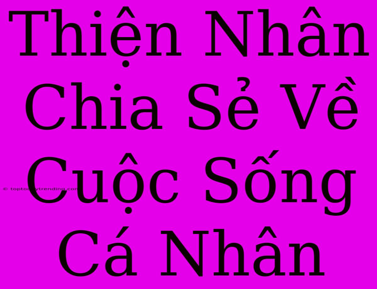 Thiện Nhân Chia Sẻ Về Cuộc Sống Cá Nhân