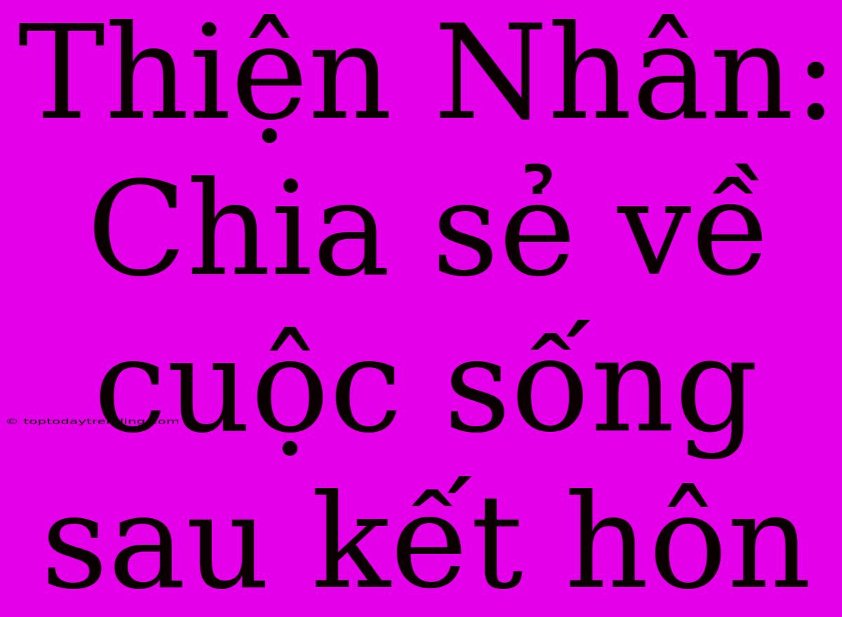 Thiện Nhân: Chia Sẻ Về Cuộc Sống Sau Kết Hôn