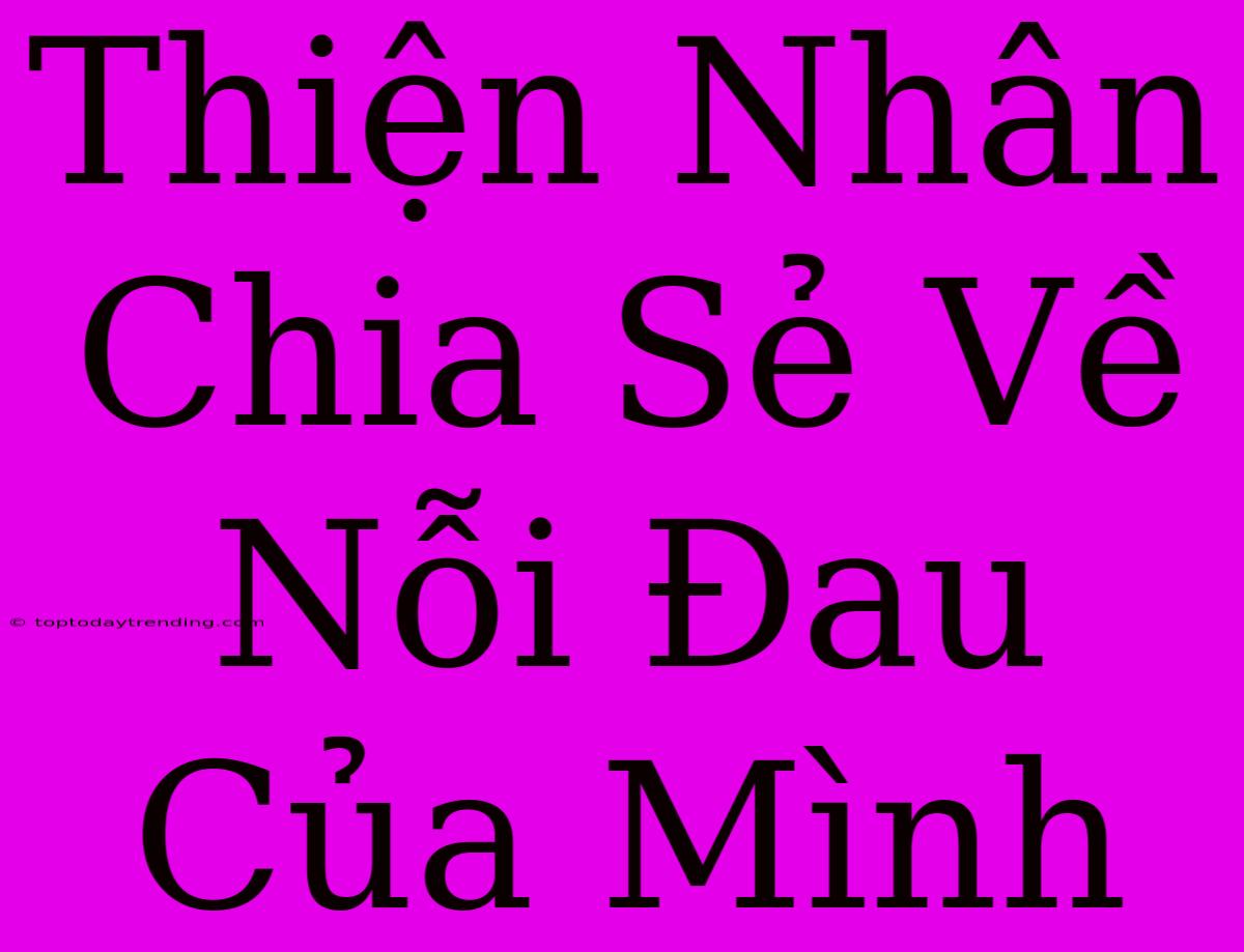 Thiện Nhân Chia Sẻ Về Nỗi Đau Của Mình