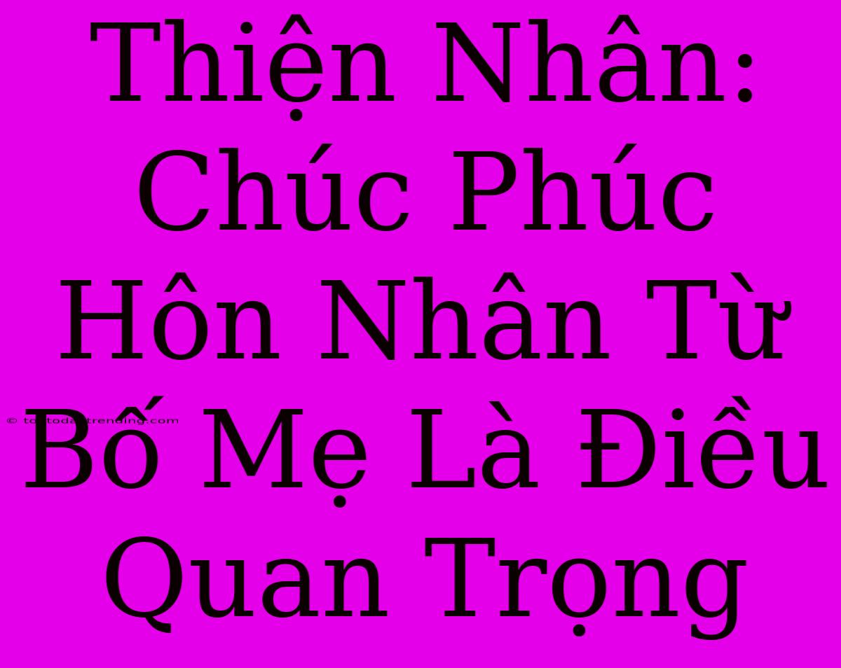 Thiện Nhân: Chúc Phúc Hôn Nhân Từ Bố Mẹ Là Điều Quan Trọng