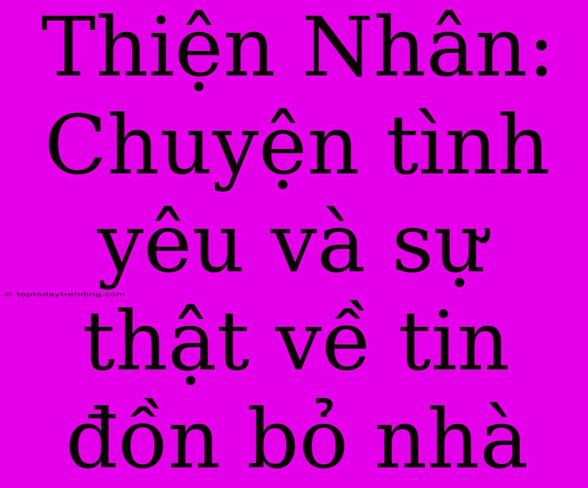 Thiện Nhân: Chuyện Tình Yêu Và Sự Thật Về Tin Đồn Bỏ Nhà