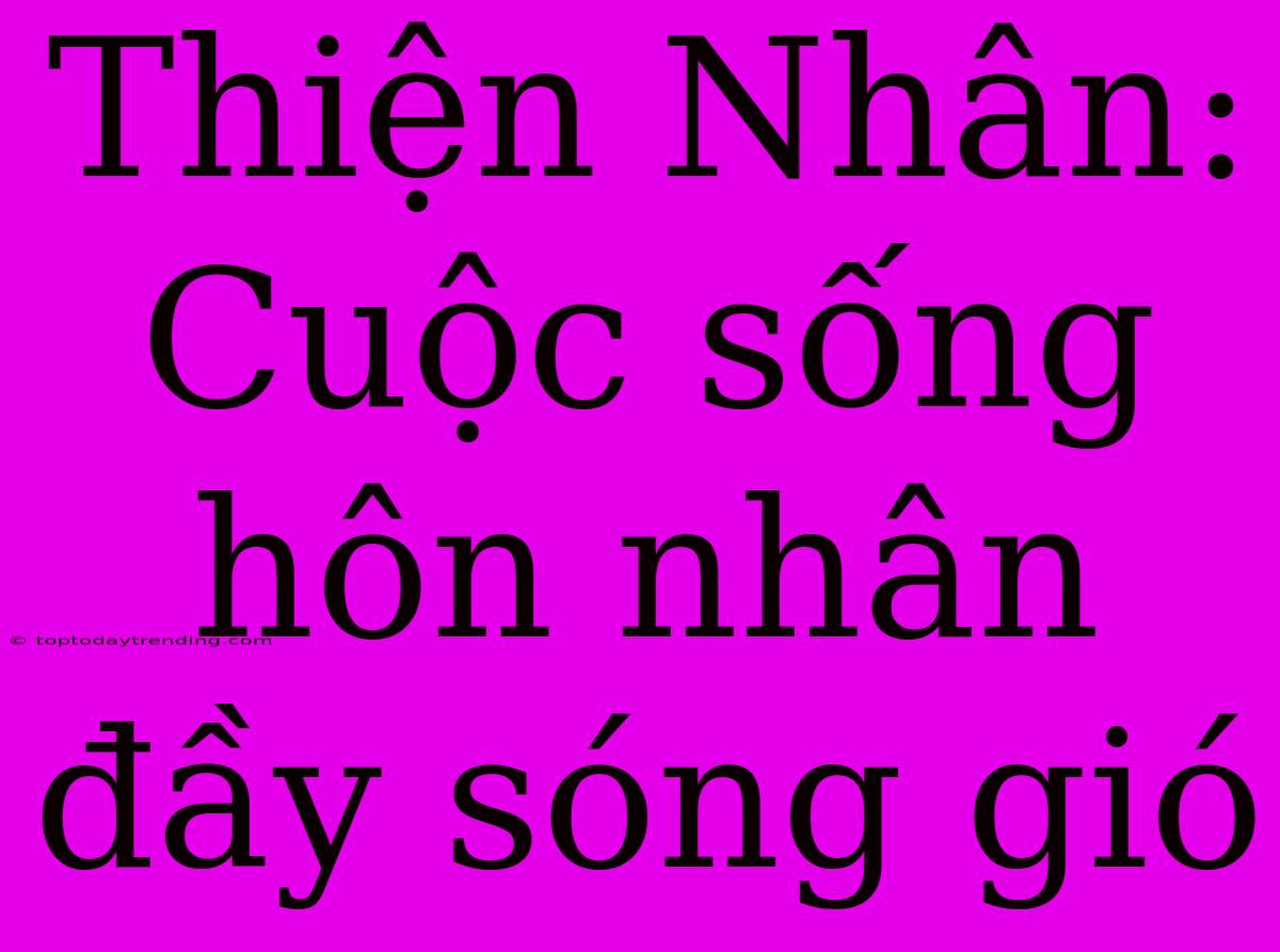 Thiện Nhân: Cuộc Sống Hôn Nhân Đầy Sóng Gió