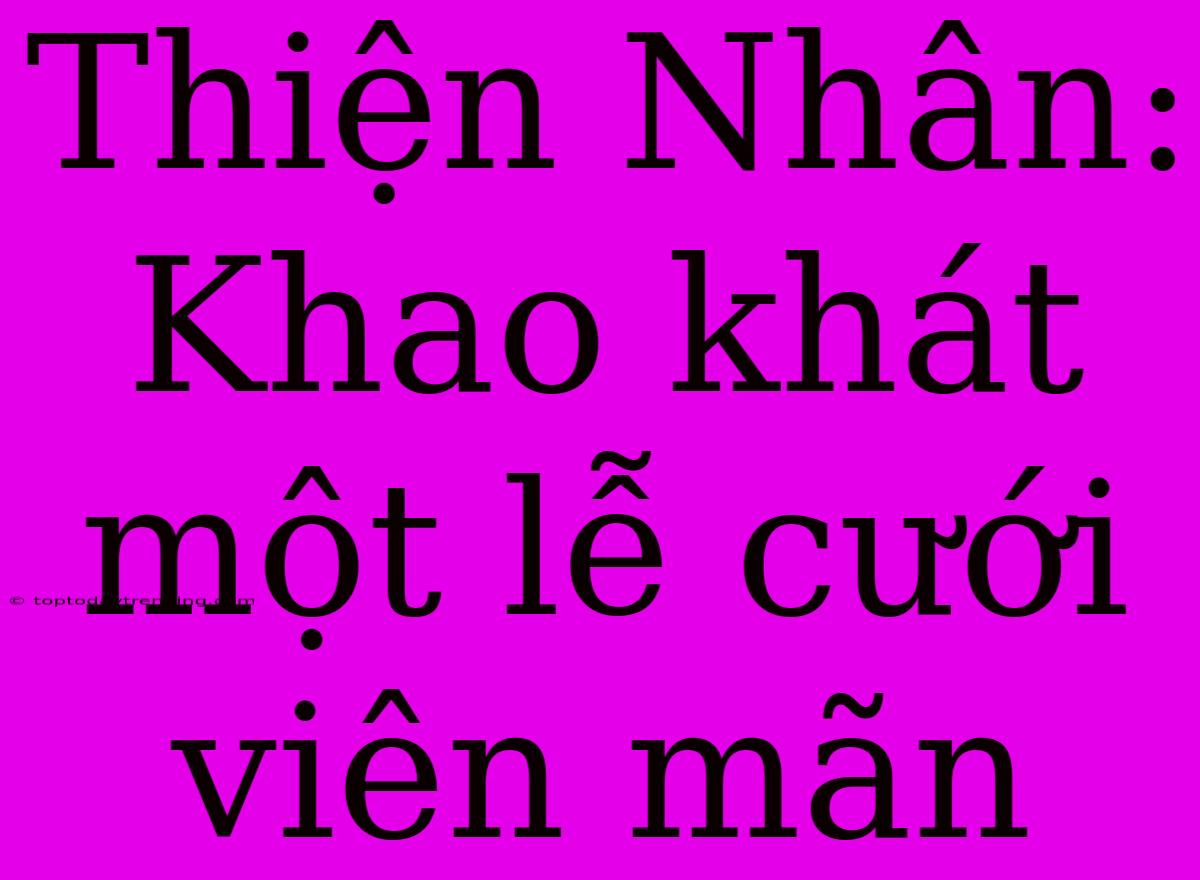 Thiện Nhân: Khao Khát Một Lễ Cưới Viên Mãn