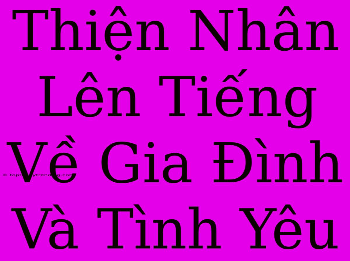 Thiện Nhân Lên Tiếng Về Gia Đình Và Tình Yêu