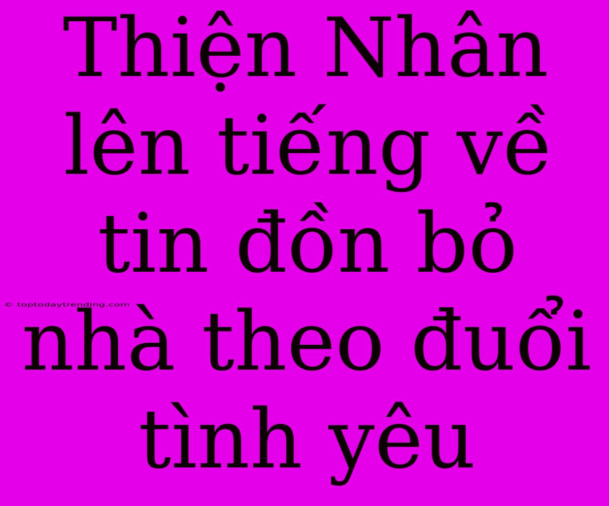 Thiện Nhân Lên Tiếng Về Tin Đồn Bỏ Nhà Theo Đuổi Tình Yêu