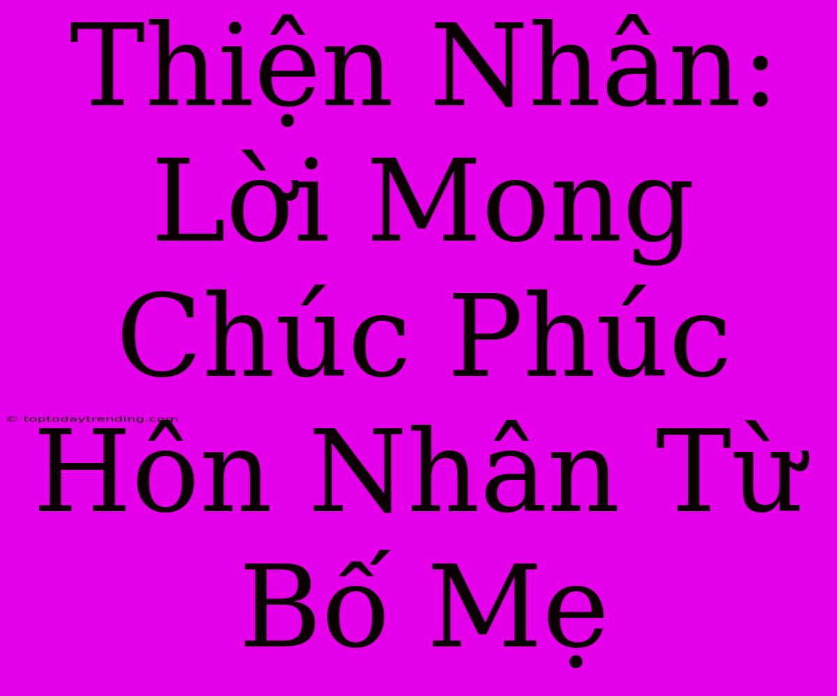 Thiện Nhân: Lời Mong Chúc Phúc Hôn Nhân Từ Bố Mẹ