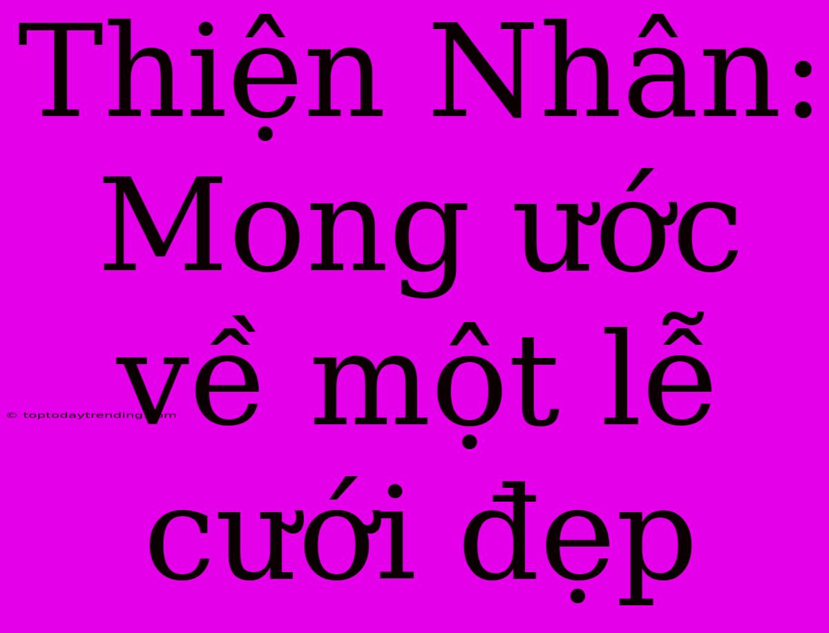 Thiện Nhân: Mong Ước Về Một Lễ Cưới Đẹp