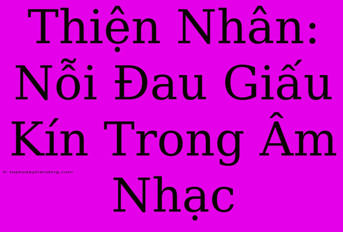 Thiện Nhân: Nỗi Đau Giấu Kín Trong Âm Nhạc