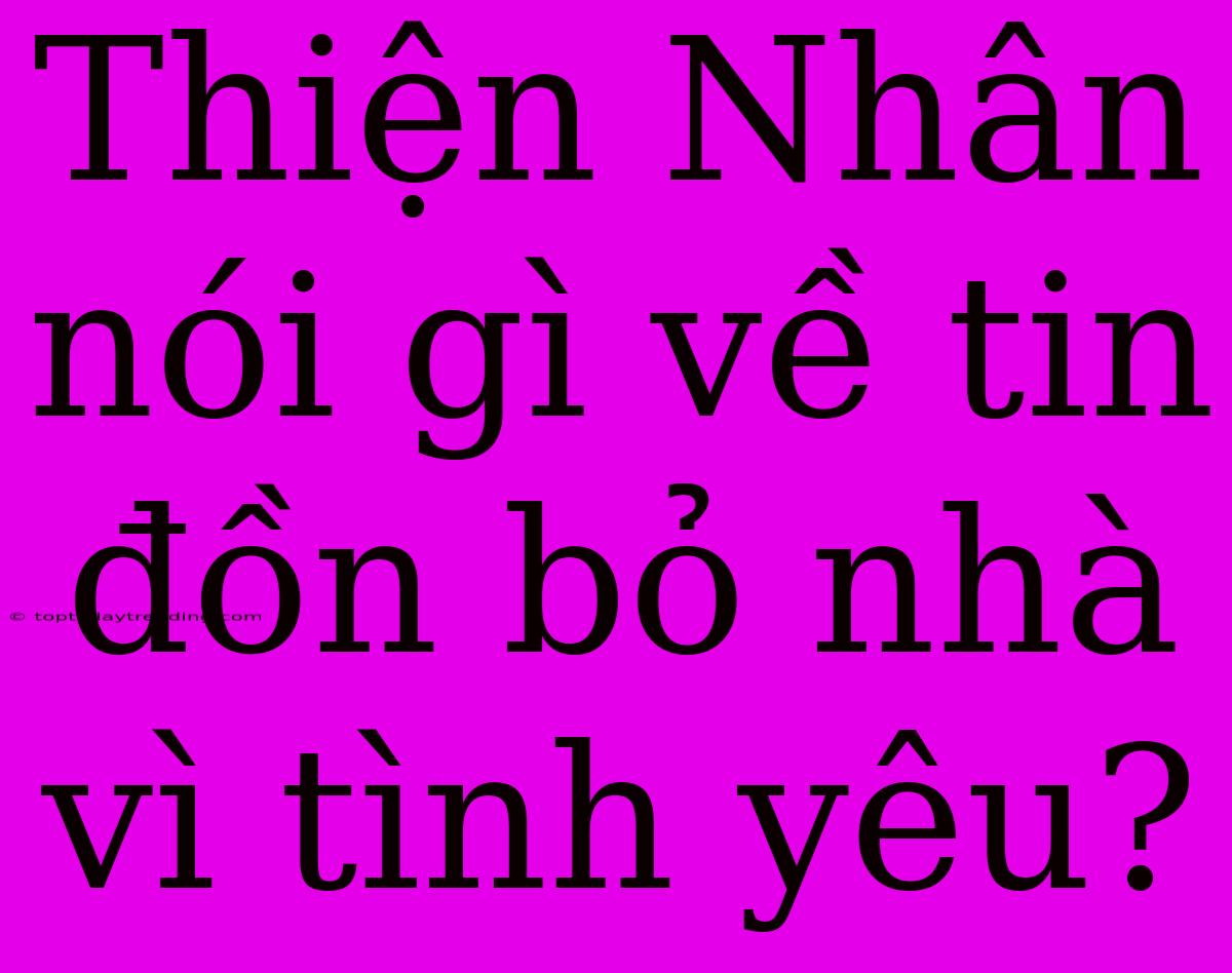 Thiện Nhân Nói Gì Về Tin Đồn Bỏ Nhà Vì Tình Yêu?