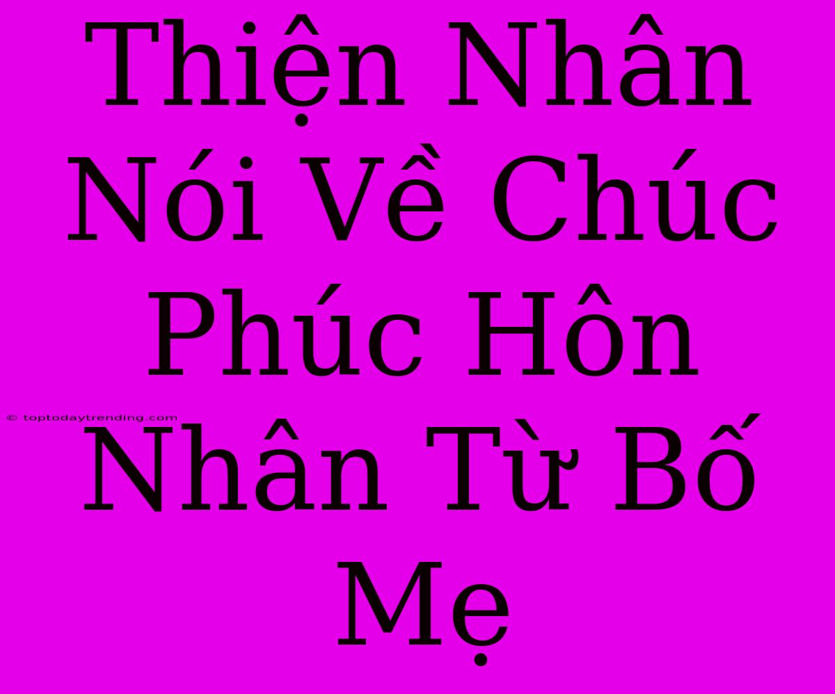 Thiện Nhân Nói Về Chúc Phúc Hôn Nhân Từ Bố Mẹ